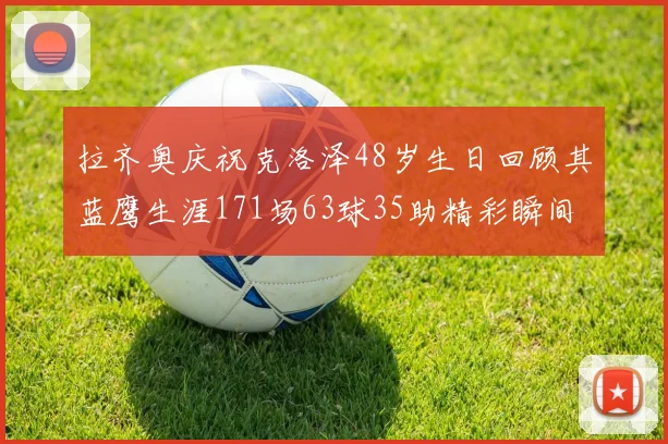 拉齐奥庆祝克洛泽48岁生日回顾其蓝鹰生涯171场63球35助精彩瞬间