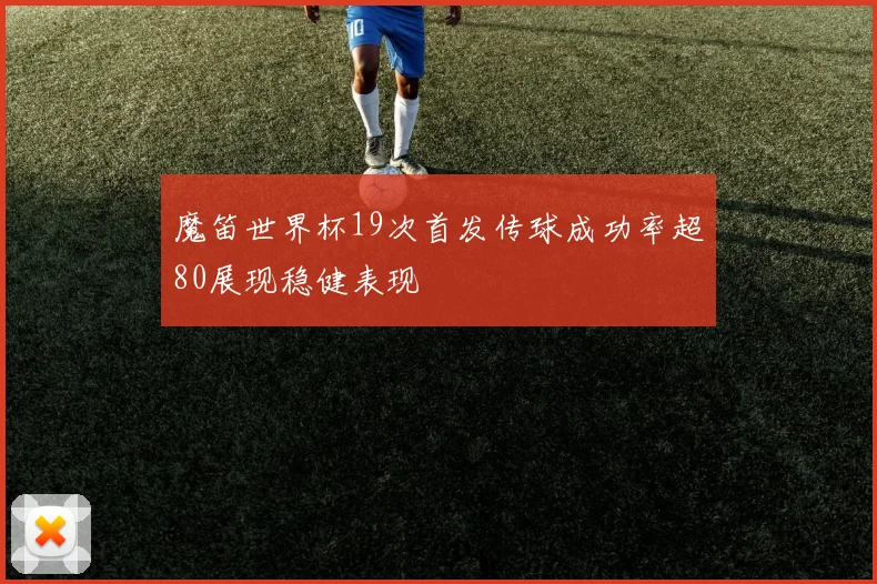 魔笛世界杯19次首发传球成功率超80展现稳健表现