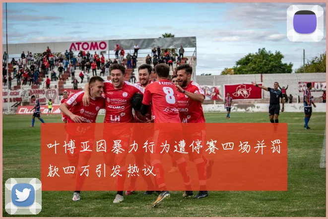 叶博亚因暴力行为遭停赛四场并罚款四万引发热议
