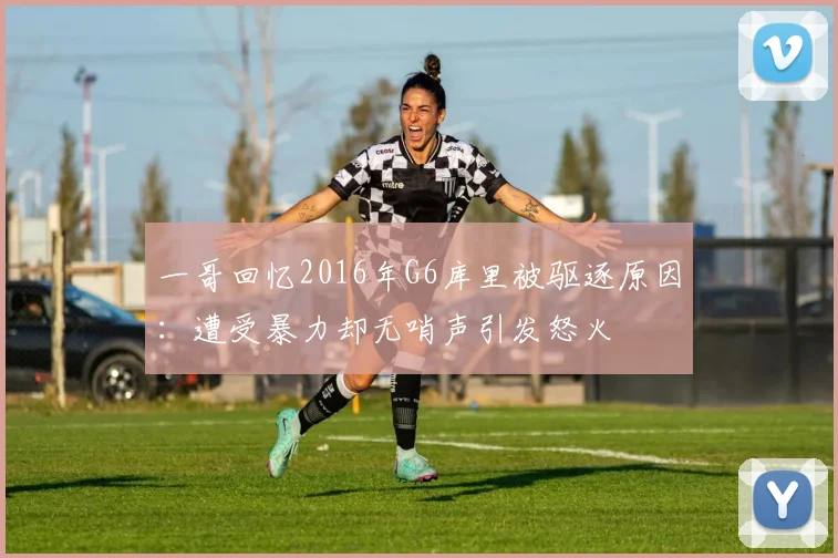 一哥回忆2016年G6库里被驱逐原因：遭受暴力却无哨声引发怒火