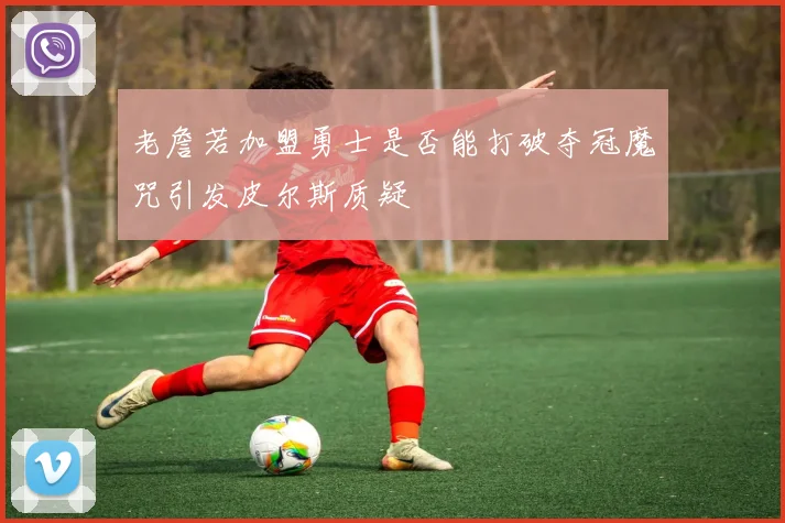 老詹若加盟勇士是否能打破夺冠魔咒引发皮尔斯质疑