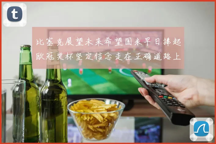 比塞克展望未来希望国米早日捧起欧冠奖杯坚定信念走在正确道路上