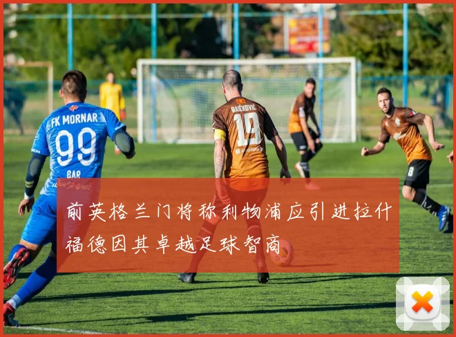前英格兰门将称利物浦应引进拉什福德因其卓越足球智商