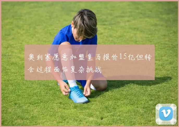 奥利塞愿意加盟皇马报价15亿但转会过程面临复杂挑战