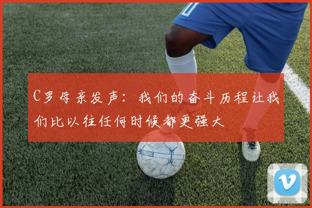 C罗母亲发声：我们的奋斗历程让我们比以往任何时候都更强大