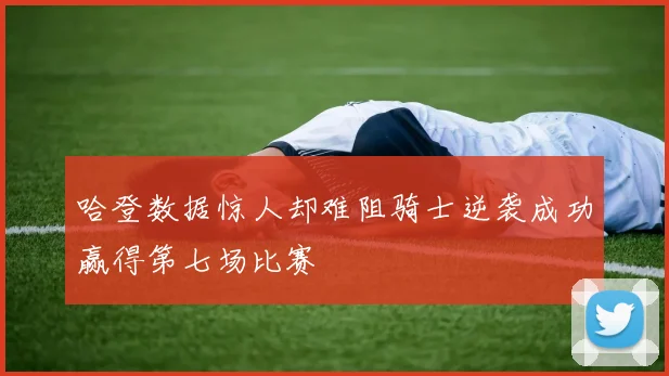 哈登数据惊人却难阻骑士逆袭成功赢得第七场比赛