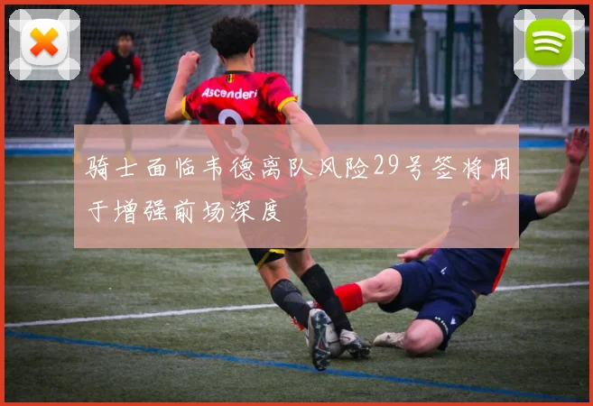 骑士面临韦德离队风险29号签将用于增强前场深度