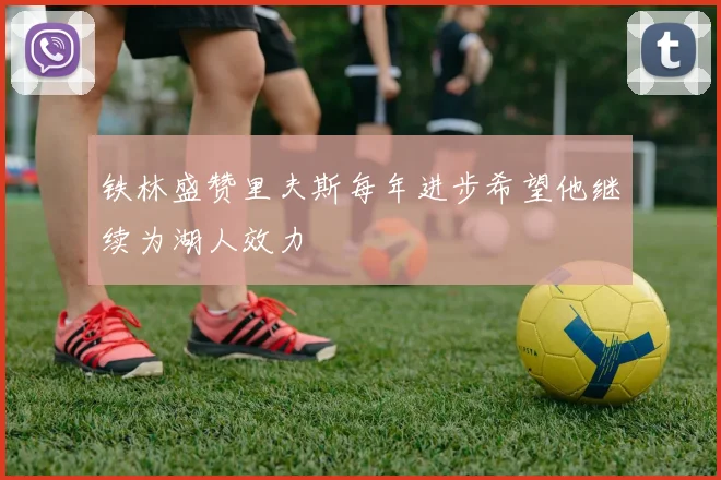 铁林盛赞里夫斯每年进步希望他继续为湖人效力