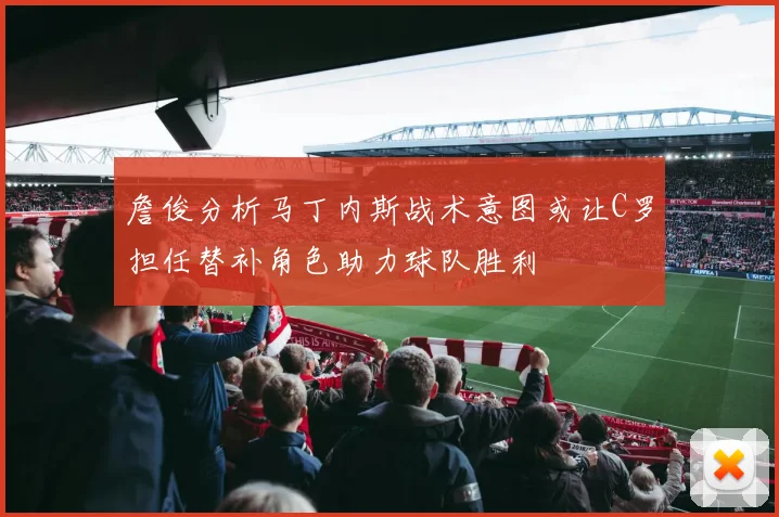 詹俊分析马丁内斯战术意图或让C罗担任替补角色助力球队胜利