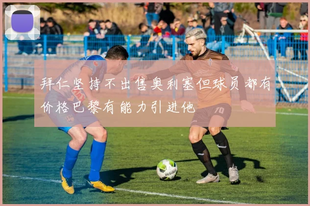 拜仁坚持不出售奥利塞但球员都有价格巴黎有能力引进他
